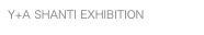 Y+A SHANTI EXHIBITION